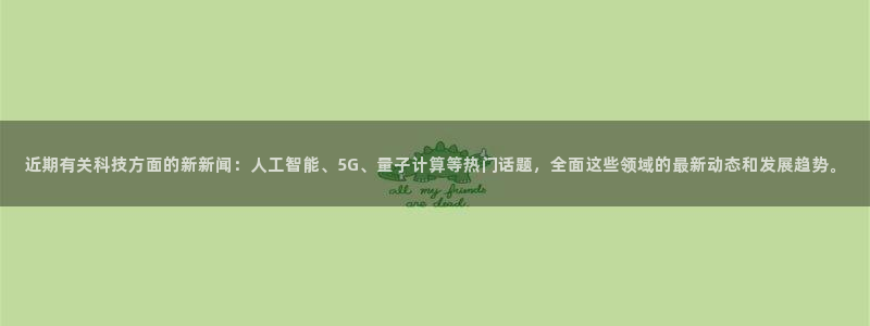 近期有关科技方面的新新闻：人工智能、5G、量子计算等热门话题，全面这些领域的最新动态和发展趋势。
