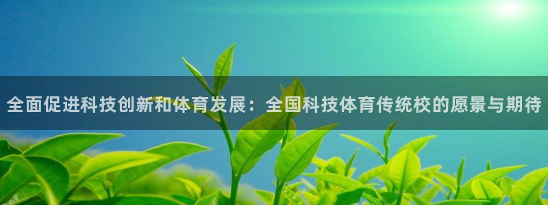 全面促进科技创新和体育发展：全国科技体育传统校的愿景与期待