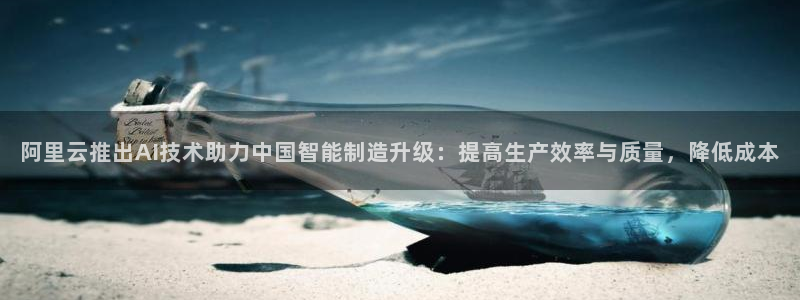 阿里云推出AI技术助力中国智能制造升级：提高生产效率与质量，降低成本