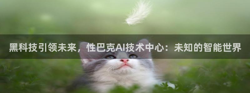 黑科技引领未来，性巴克AI技术中心：未知的智能世界
