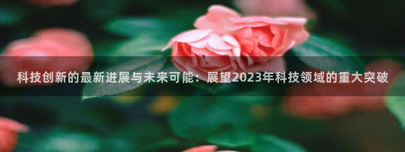 科技创新的最新进展与未来可能：展望2023年科技领域的重大突破