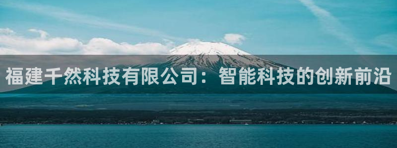 福建千然科技有限公司：智能科技的创新前沿