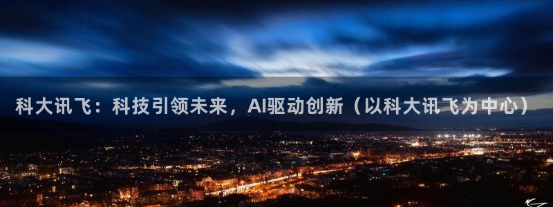 科大讯飞：科技引领未来，AI驱动创新（以科大讯飞为中心）