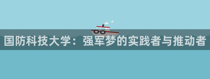 国防科技大学：强军梦的实践者与推动者