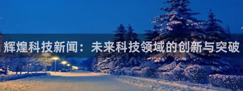 辉煌科技新闻：未来科技领域的创新与突破